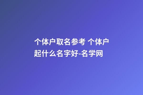 个体户取名参考 个体户起什么名字好-名学网